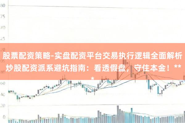 股票配资策略-实盘配资平台交易执行逻辑全面解析 炒股配资派系避坑指南：看透假盘，守住本金！**