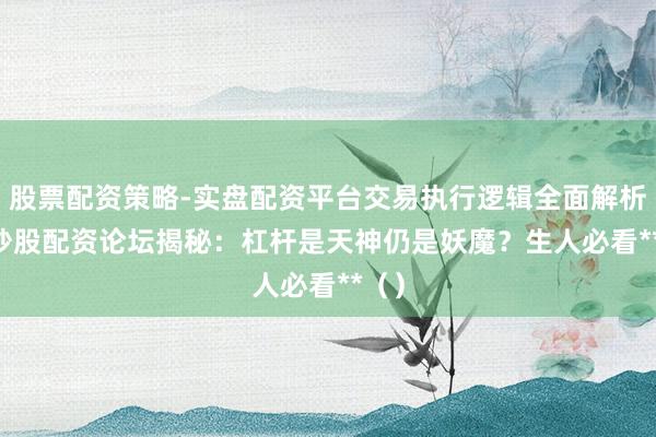 股票配资策略-实盘配资平台交易执行逻辑全面解析 **炒股配资论坛揭秘：杠杆是天神仍是妖魔？生人必看**（）