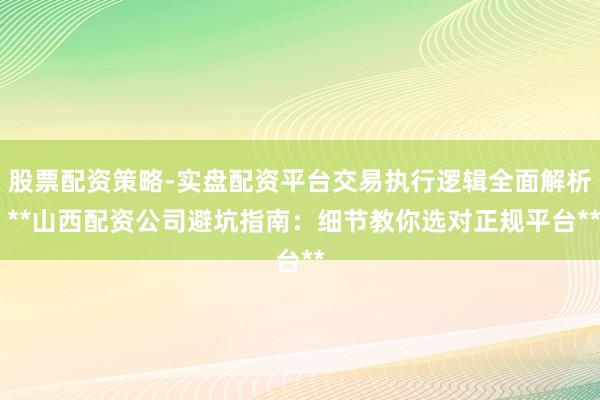股票配资策略-实盘配资平台交易执行逻辑全面解析 **山西配资公司避坑指南：细节教你选对正规平台**