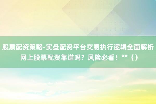 股票配资策略-实盘配资平台交易执行逻辑全面解析 网上股票配资靠谱吗？风险必看！**（）