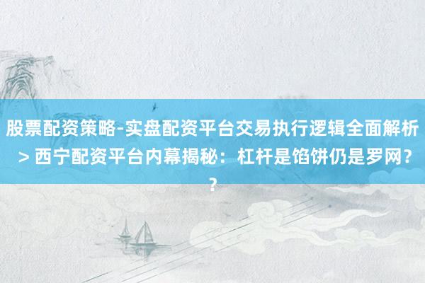 股票配资策略-实盘配资平台交易执行逻辑全面解析 > 西宁配资平台内幕揭秘：杠杆是馅饼仍是罗网？