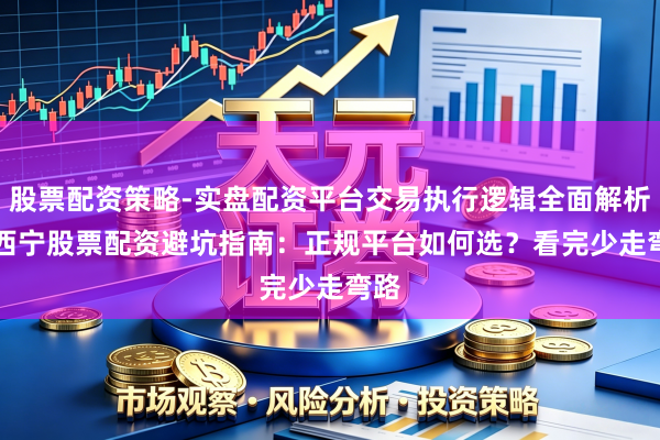 股票配资策略-实盘配资平台交易执行逻辑全面解析 > 西宁股票配资避坑指南：正规平台如何选？看完少走弯路