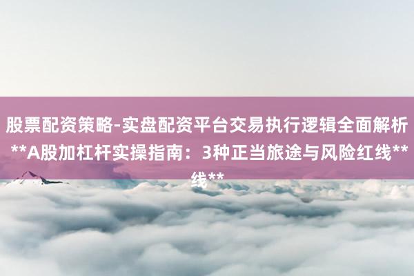股票配资策略-实盘配资平台交易执行逻辑全面解析 **A股加杠杆实操指南：3种正当旅途与风险红线**