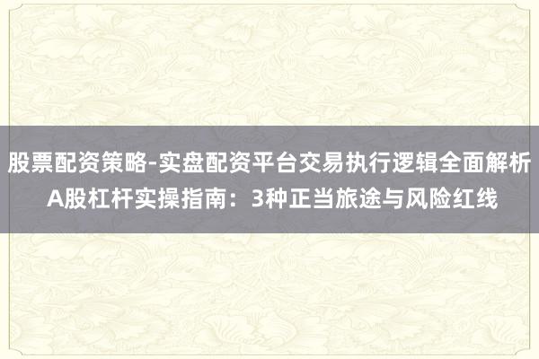 股票配资策略-实盘配资平台交易执行逻辑全面解析 A股杠杆实操指南：3种正当旅途与风险红线