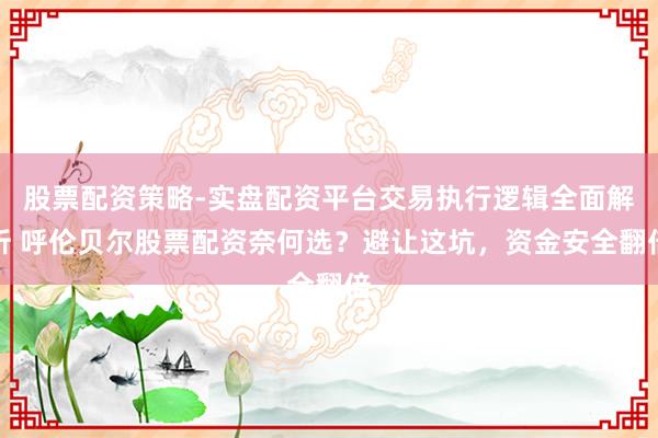 股票配资策略-实盘配资平台交易执行逻辑全面解析 呼伦贝尔股票配资奈何选？避让这坑，资金安全翻倍