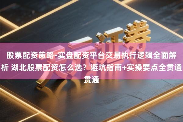 股票配资策略-实盘配资平台交易执行逻辑全面解析 湖北股票配资怎么选？避坑指南+实操要点全贯通