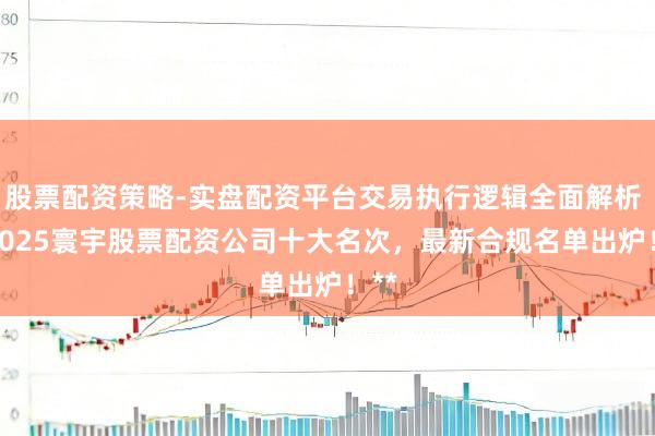 股票配资策略-实盘配资平台交易执行逻辑全面解析 **2025寰宇股票配资公司十大名次，最新合规名单出炉！**