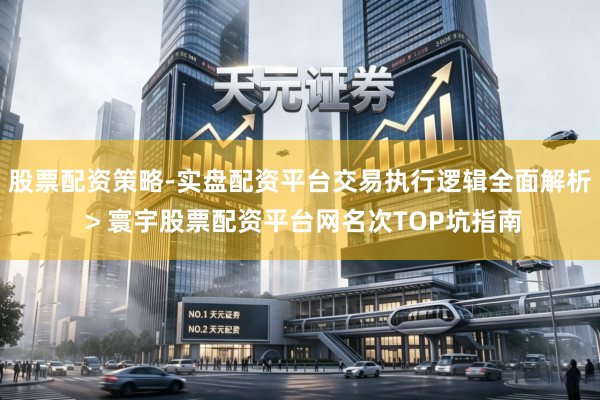 股票配资策略-实盘配资平台交易执行逻辑全面解析 > 寰宇股票配资平台网名次TOP坑指南