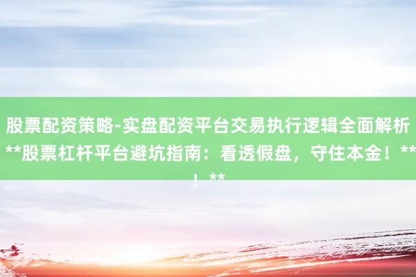 股票配资策略-实盘配资平台交易执行逻辑全面解析 **股票杠杆平台避坑指南：看透假盘，守住本金！**
