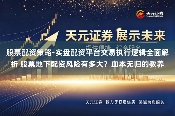 股票配资策略-实盘配资平台交易执行逻辑全面解析 股票地下配资风险有多大？血本无归的教养