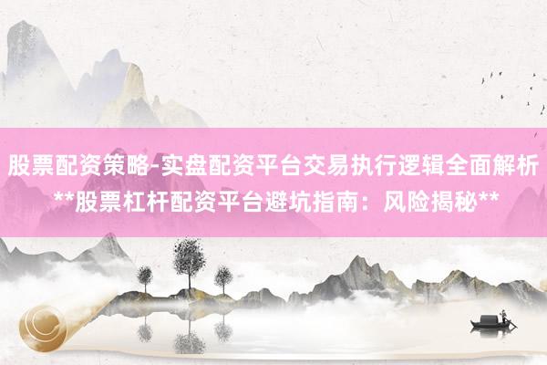 股票配资策略-实盘配资平台交易执行逻辑全面解析 **股票杠杆配资平台避坑指南：风险揭秘**