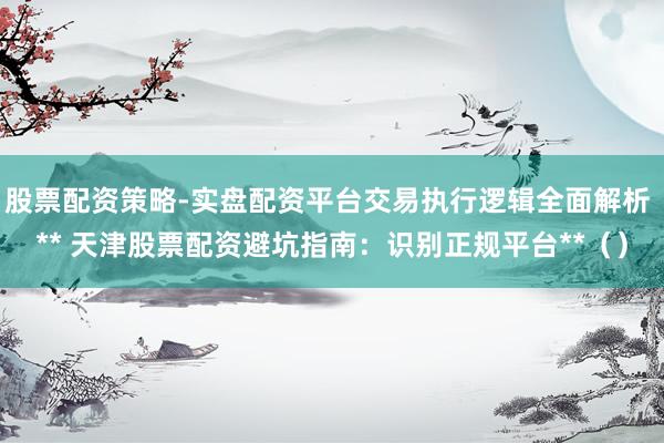 股票配资策略-实盘配资平台交易执行逻辑全面解析 ** 天津股票配资避坑指南:识别正规平台**()