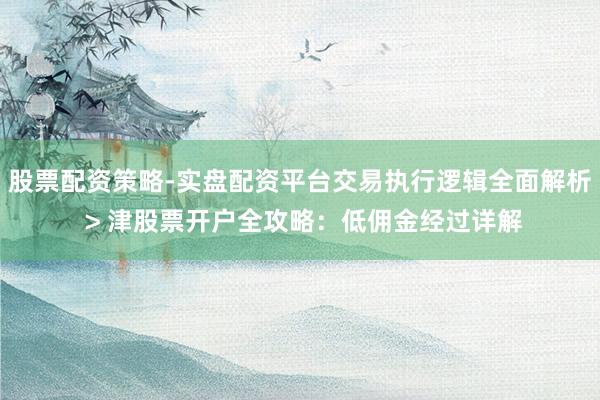 股票配资策略-实盘配资平台交易执行逻辑全面解析 > 津股票开户全攻略:低佣金经过详解
