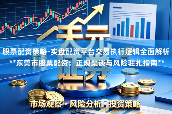 股票配资策略-实盘配资平台交易执行逻辑全面解析 **东莞市股票配资：正规渠谈与风险驻扎指南**