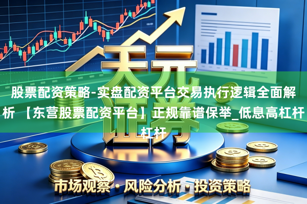 股票配资策略-实盘配资平台交易执行逻辑全面解析 【东营股票配资平台】正规靠谱保举_低息高杠杆