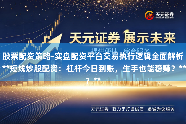 股票配资策略-实盘配资平台交易执行逻辑全面解析 **短线炒股配资：杠杆今日到账，生手也能稳赚？**