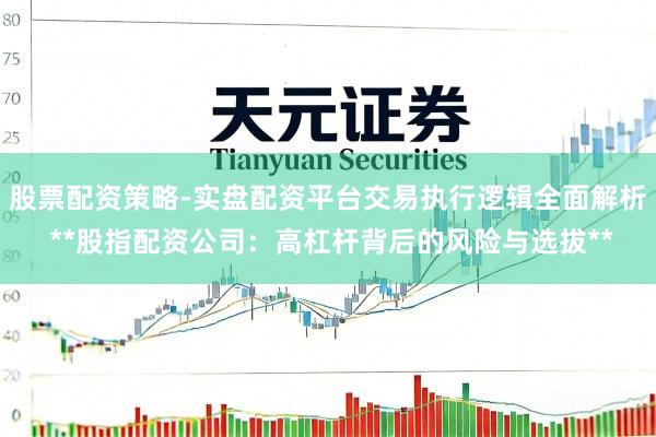 股票配资策略-实盘配资平台交易执行逻辑全面解析 **股指配资公司：高杠杆背后的风险与选拔**