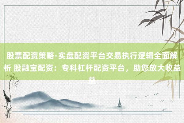 股票配资策略-实盘配资平台交易执行逻辑全面解析 股融宝配资：专科杠杆配资平台，助您放大收益
