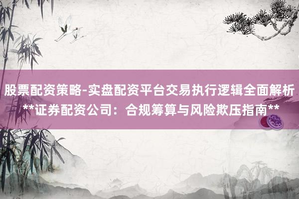 股票配资策略-实盘配资平台交易执行逻辑全面解析 **证券配资公司：合规筹算与风险欺压指南**