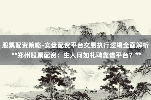 股票配资策略-实盘配资平台交易执行逻辑全面解析 **郑州股票配资：生人何如礼聘靠谱平台？**