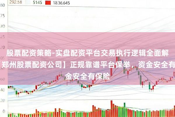 股票配资策略-实盘配资平台交易执行逻辑全面解析 【郑州股票配资公司】正规靠谱平台保举，资金安全有保险