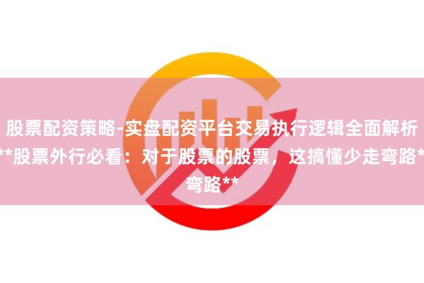 股票配资策略-实盘配资平台交易执行逻辑全面解析 **股票外行必看：对于股票的股票，这搞懂少走弯路**