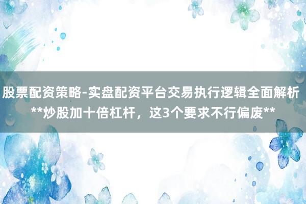 股票配资策略-实盘配资平台交易执行逻辑全面解析 **炒股加十倍杠杆，这3个要求不行偏废**
