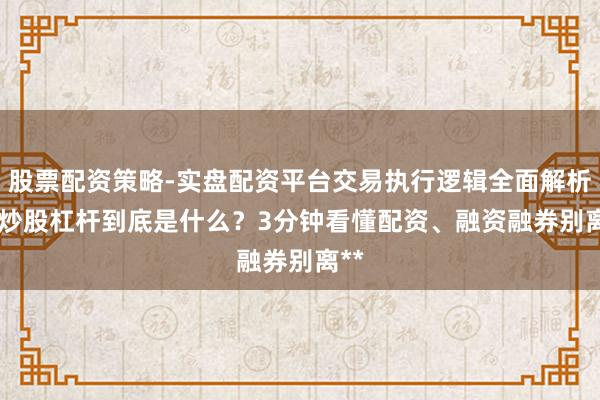 股票配资策略-实盘配资平台交易执行逻辑全面解析 **炒股杠杆到底是什么？3分钟看懂配资、融资融券别离**