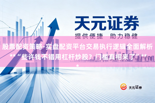 股票配资策略-实盘配资平台交易执行逻辑全面解析 **“些许钱不错用杠杆炒股？门槛真相来了”**