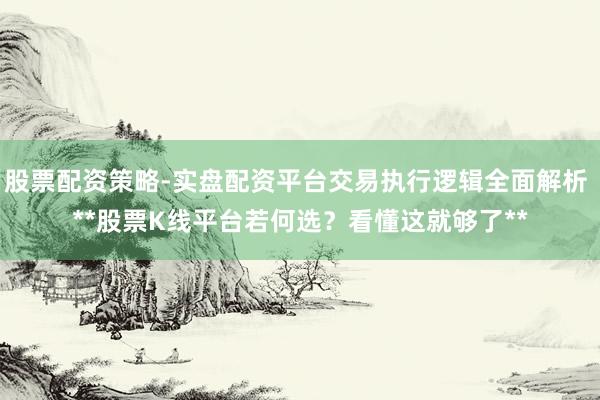 股票配资策略-实盘配资平台交易执行逻辑全面解析 **股票K线平台若何选?看懂这就够了**