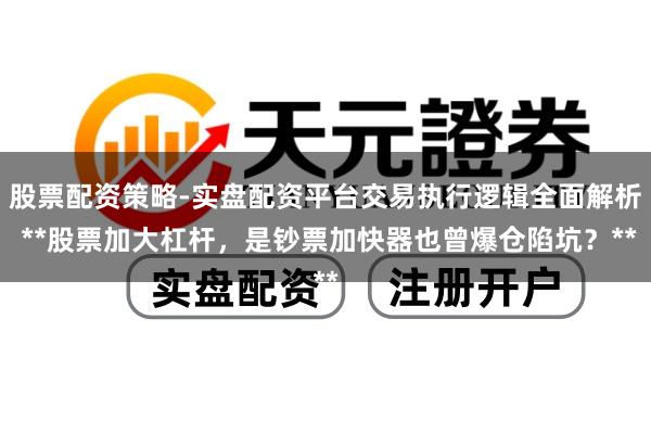 股票配资策略-实盘配资平台交易执行逻辑全面解析 **股票加大杠杆，是钞票加快器也曾爆仓陷坑？**