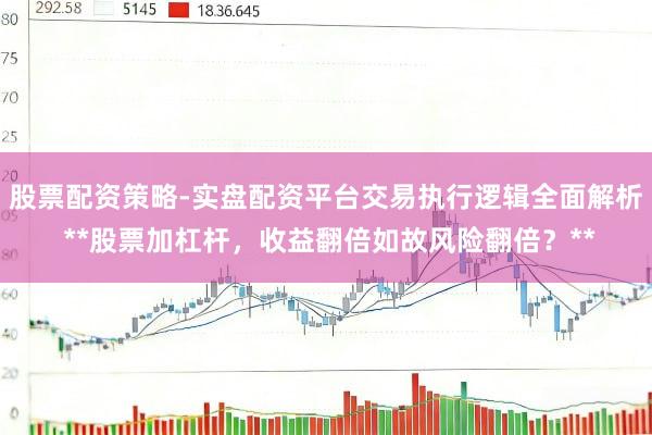 股票配资策略-实盘配资平台交易执行逻辑全面解析 **股票加杠杆,收益翻倍如故风险翻倍?**