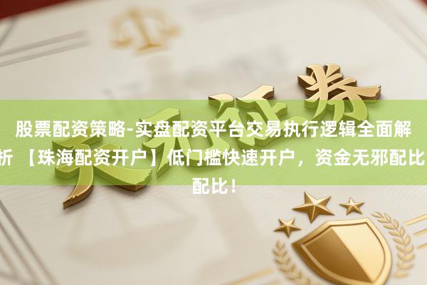 股票配资策略-实盘配资平台交易执行逻辑全面解析 【珠海配资开户】低门槛快速开户，资金无邪配比！