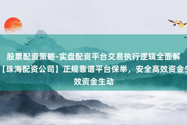 股票配资策略-实盘配资平台交易执行逻辑全面解析 【珠海配资公司】正规靠谱平台保举，安全高效资金生动