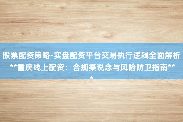 股票配资策略-实盘配资平台交易执行逻辑全面解析 **重庆线上配资：合规渠说念与风险防卫指南**