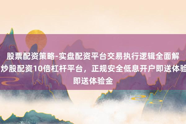 股票配资策略-实盘配资平台交易执行逻辑全面解析 炒股配资10倍杠杆平台，正规安全低息开户即送体验金