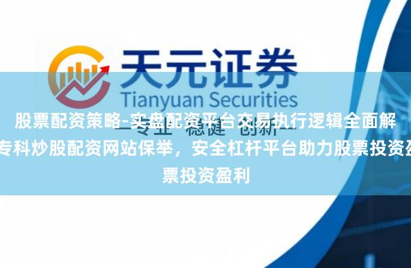 股票配资策略-实盘配资平台交易执行逻辑全面解析 专科炒股配资网站保举，安全杠杆平台助力股票投资盈利